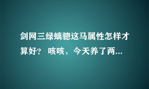 剑网三绿螭骢这马属性怎样才算好？ 咳咳，今天养了两个星期的绿吃货终于收获了，我只知道双骑蛮好的，其