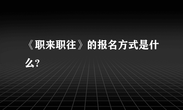 《职来职往》的报名方式是什么?