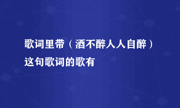 歌词里带（酒不醉人人自醉）这句歌词的歌有