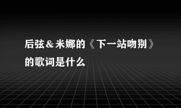 后弦＆米娜的《下一站吻别》的歌词是什么