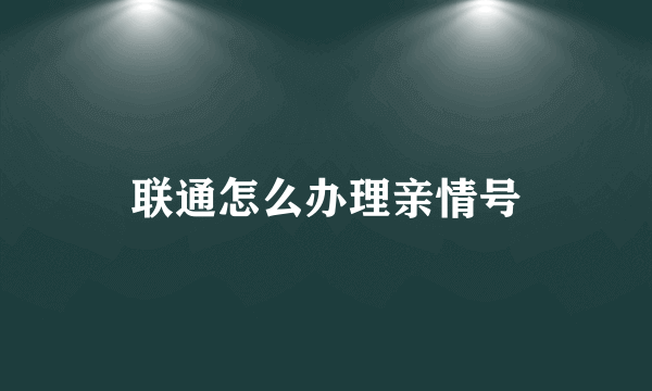 联通怎么办理亲情号