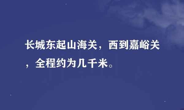 长城东起山海关，西到嘉峪关，全程约为几千米。