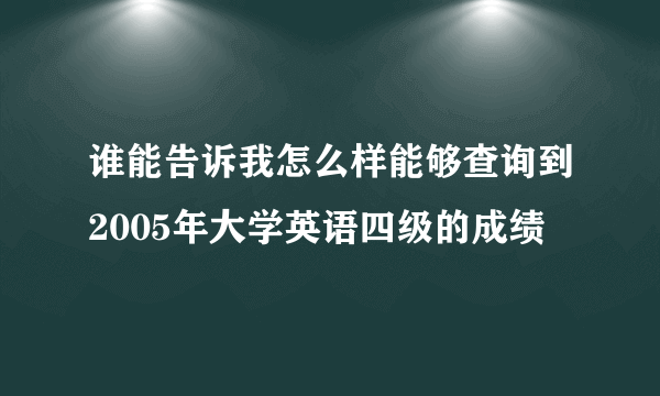 谁能告诉我怎么样能够查询到2005年大学英语四级的成绩