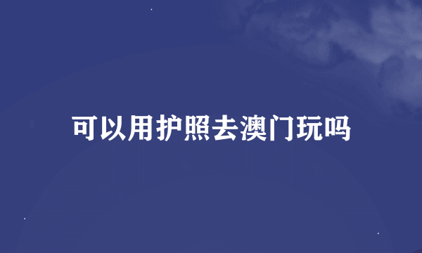 可以用护照去澳门玩吗