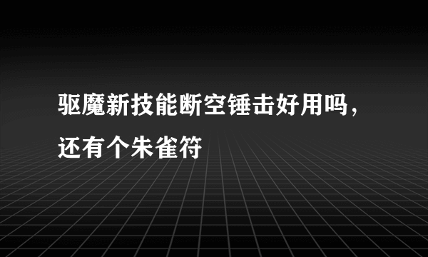 驱魔新技能断空锤击好用吗，还有个朱雀符