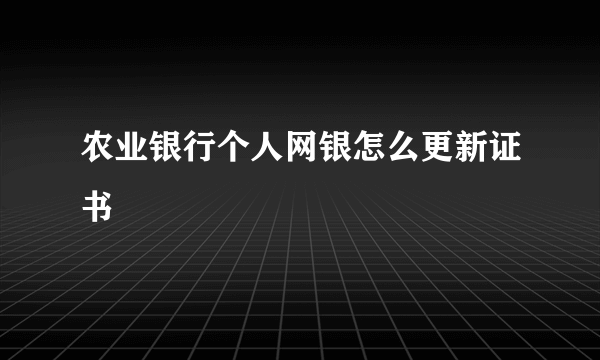 农业银行个人网银怎么更新证书