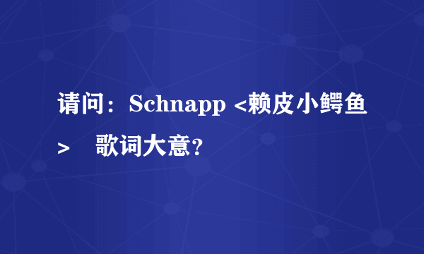 请问：Schnapp <赖皮小鳄鱼>旳歌词大意？