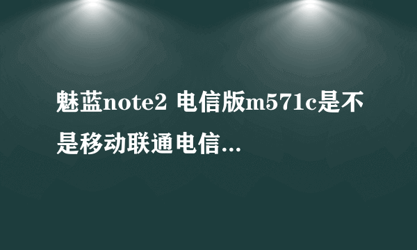 魅蓝note2 电信版m571c是不是移动联通电信全网通的?