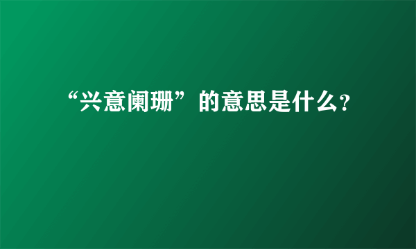 “兴意阑珊”的意思是什么？