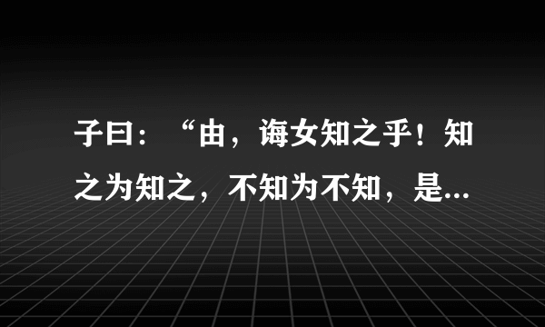 子曰：“由，诲女知之乎！知之为知之，不知为不知，是知也。”这句话的意思是什么？