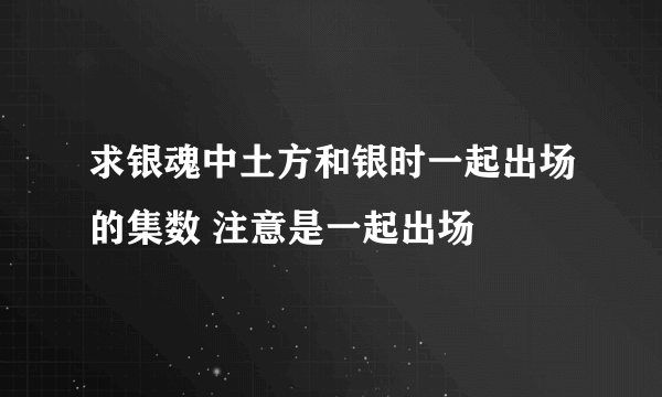 求银魂中土方和银时一起出场的集数 注意是一起出场