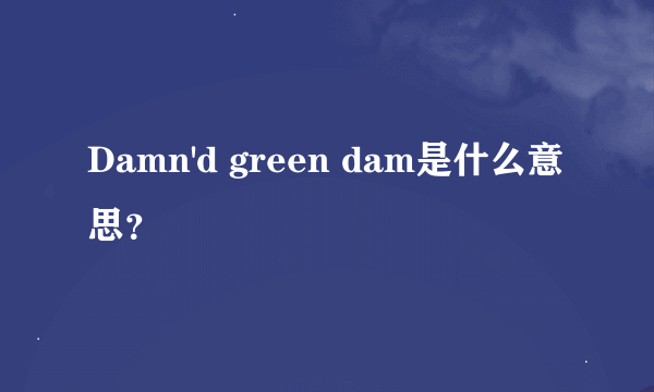 Damn'd green dam是什么意思？