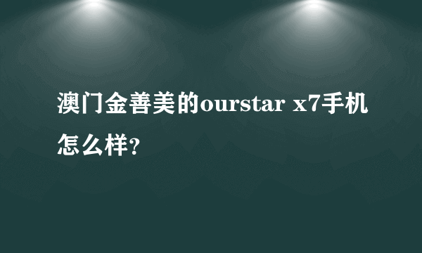 澳门金善美的ourstar x7手机怎么样？