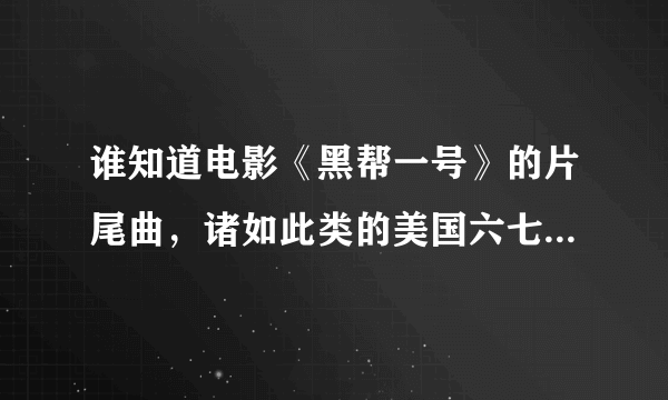 谁知道电影《黑帮一号》的片尾曲，诸如此类的美国六七十年代的老歌，有的给我发一下，谢谢啊