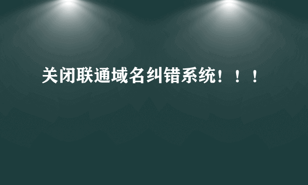 关闭联通域名纠错系统！！！