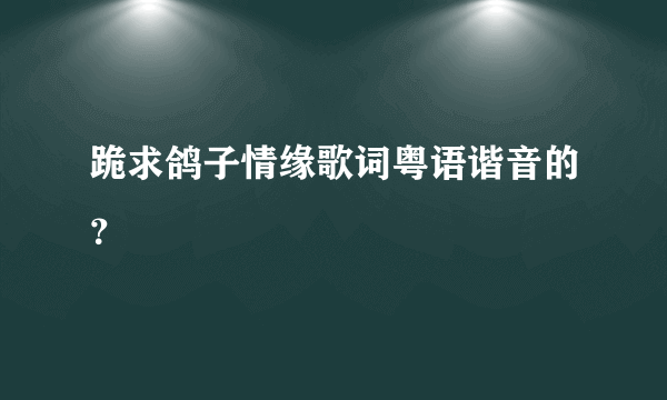 跪求鸽子情缘歌词粤语谐音的？