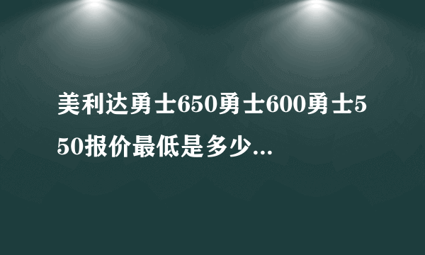 美利达勇士650勇士600勇士550报价最低是多少？配置如何？求高人指点