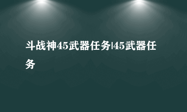 斗战神45武器任务|45武器任务