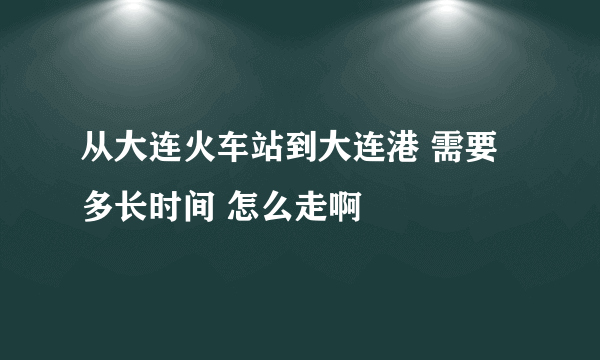 从大连火车站到大连港 需要多长时间 怎么走啊