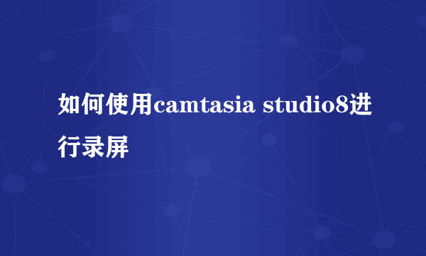 如何使用camtasia studio8进行录屏