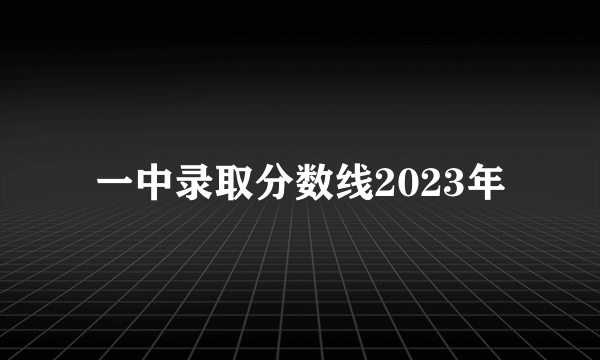 一中录取分数线2023年