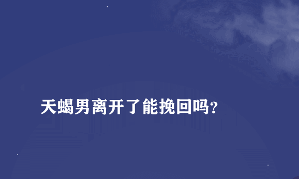 
天蝎男离开了能挽回吗？

