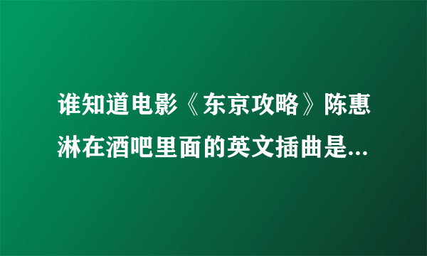 谁知道电影《东京攻略》陈惠淋在酒吧里面的英文插曲是什么名字？？？