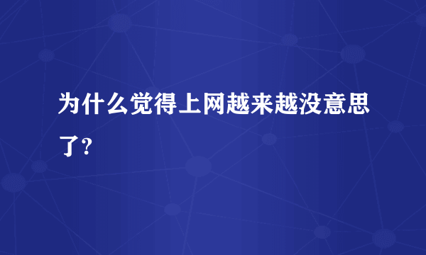 为什么觉得上网越来越没意思了?