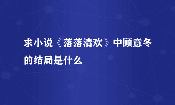 求小说《落落清欢》中顾意冬的结局是什么