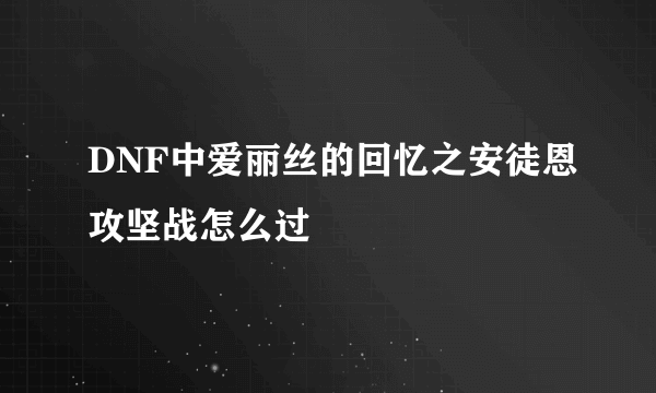 DNF中爱丽丝的回忆之安徒恩攻坚战怎么过