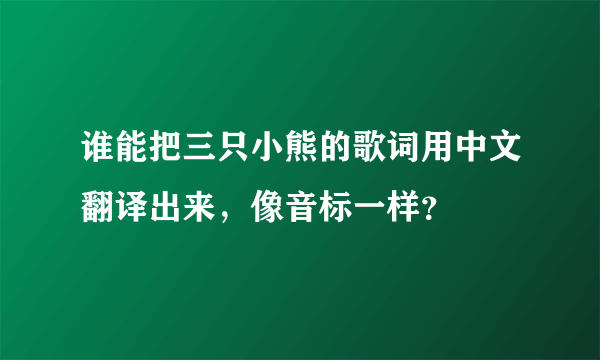 谁能把三只小熊的歌词用中文翻译出来，像音标一样？