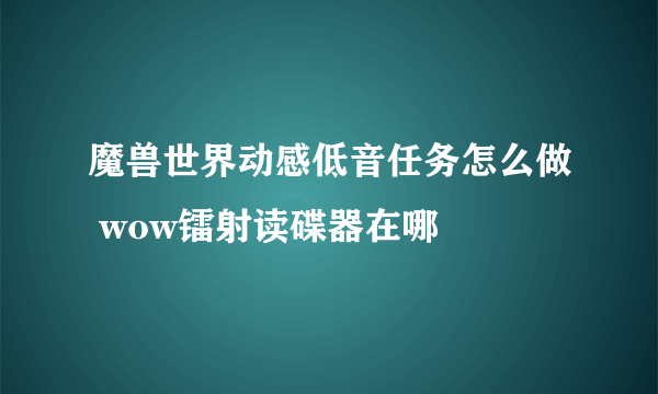 魔兽世界动感低音任务怎么做 wow镭射读碟器在哪