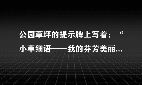 公园草坪的提示牌上写着：“小草细语——我的芬芳美丽离不开你的爱护（仿写用拟人的句式）