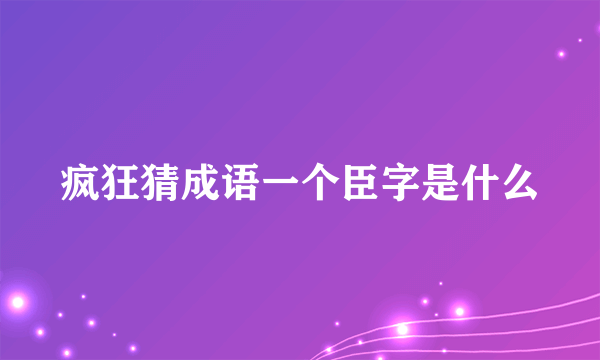 疯狂猜成语一个臣字是什么