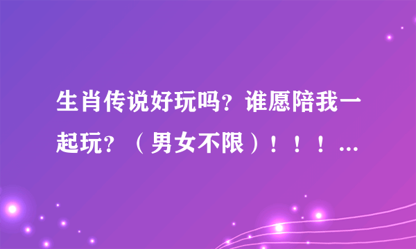 生肖传说好玩吗？谁愿陪我一起玩？（男女不限）！！！给分！！！