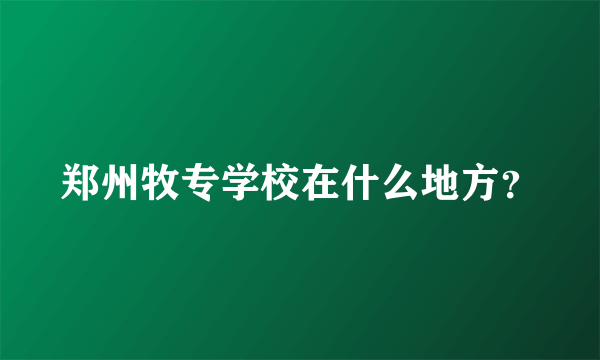 郑州牧专学校在什么地方？