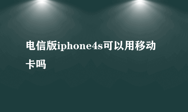 电信版iphone4s可以用移动卡吗