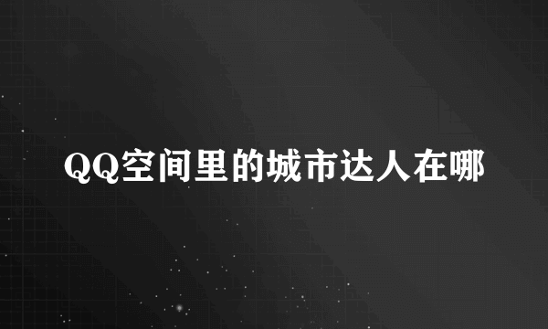 QQ空间里的城市达人在哪