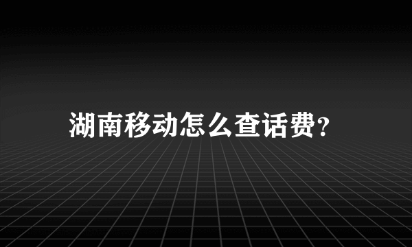 湖南移动怎么查话费？