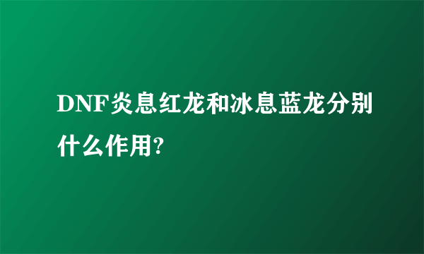 DNF炎息红龙和冰息蓝龙分别什么作用?