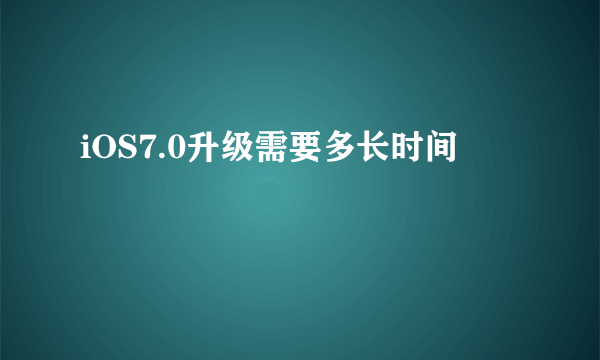 iOS7.0升级需要多长时间