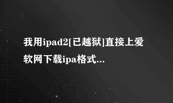 我用ipad2[已越狱]直接上爱软网下载ipa格式的游戏，结果它叫我用AVplayerHD打开，也打不开呀，我该怎么办