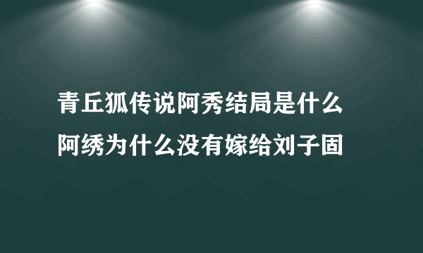 青丘狐传说阿秀结局是什么 阿绣为什么没有嫁给刘子固