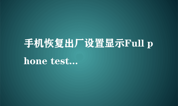 手机恢复出厂设置显示Full phone test是什么意思