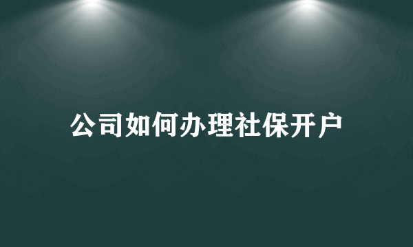 公司如何办理社保开户