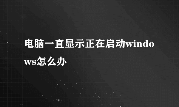 电脑一直显示正在启动windows怎么办