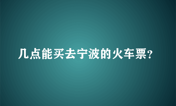 几点能买去宁波的火车票？