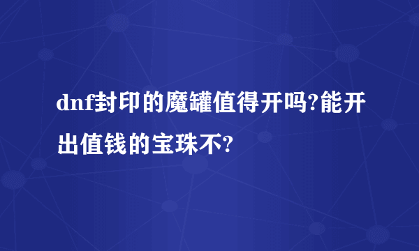 dnf封印的魔罐值得开吗?能开出值钱的宝珠不?