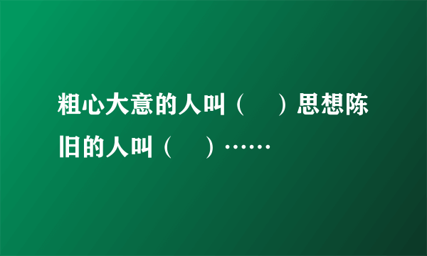 粗心大意的人叫（   ）思想陈旧的人叫（   ）……