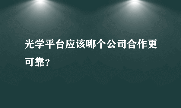 光学平台应该哪个公司合作更可靠？